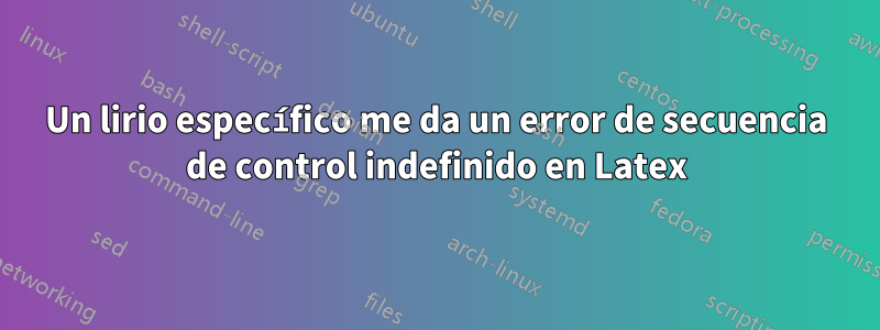 Un lirio específico me da un error de secuencia de control indefinido en Latex