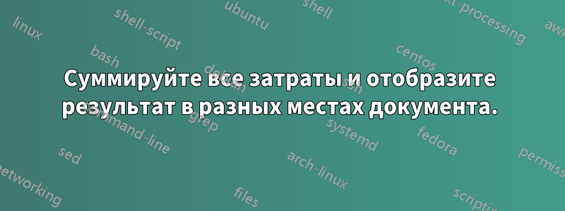 Суммируйте все затраты и отобразите результат в разных местах документа.