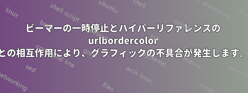 ビーマーの一時停止とハイパーリファレンスの urlbordercolor との相互作用により、グラフィックの不具合が発生します。