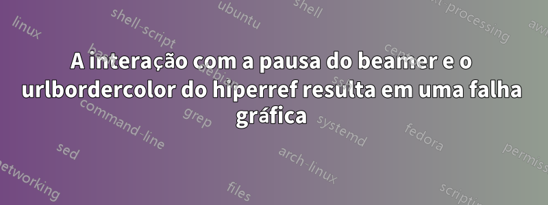 A interação com a pausa do beamer e o urlbordercolor do hiperref resulta em uma falha gráfica