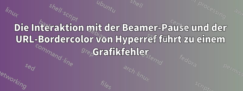 Die Interaktion mit der Beamer-Pause und der URL-Bordercolor von Hyperref führt zu einem Grafikfehler