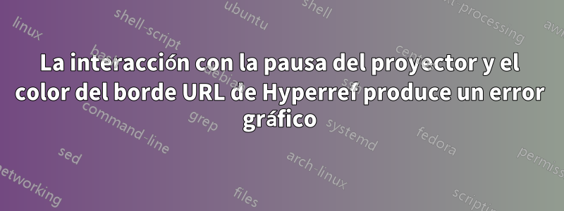 La interacción con la pausa del proyector y el color del borde URL de Hyperref produce un error gráfico