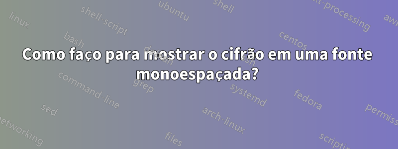 Como faço para mostrar o cifrão em uma fonte monoespaçada?