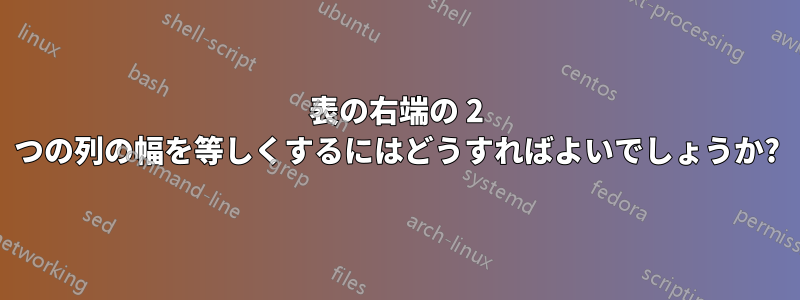 表の右端の 2 つの列の幅を等しくするにはどうすればよいでしょうか?