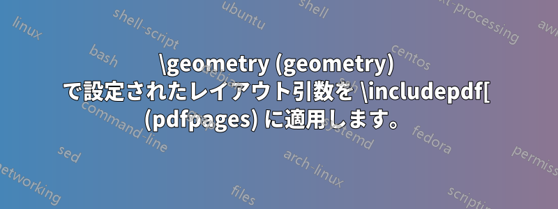 \geometry (geometry) で設定されたレイアウト引数を \includepdf[ (pdfpages) に適用します。