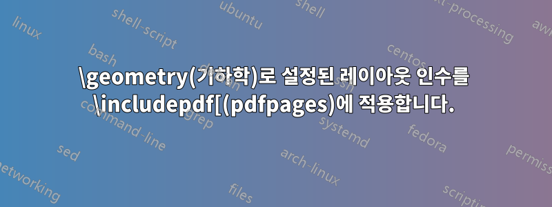 \geometry(기하학)로 설정된 레이아웃 인수를 \includepdf[(pdfpages)에 적용합니다.