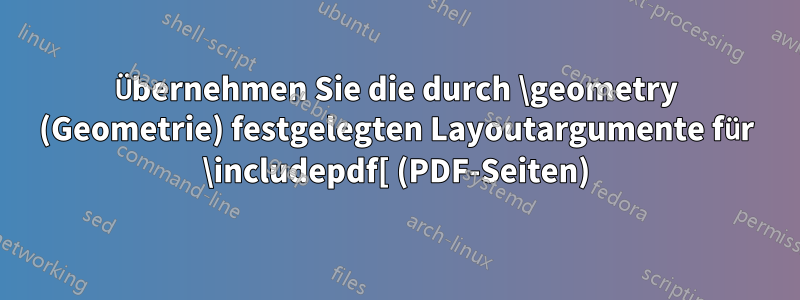 Übernehmen Sie die durch \geometry (Geometrie) festgelegten Layoutargumente für \includepdf[ (PDF-Seiten)