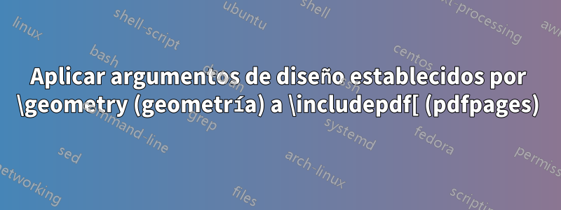 Aplicar argumentos de diseño establecidos por \geometry (geometría) a \includepdf[ (pdfpages)