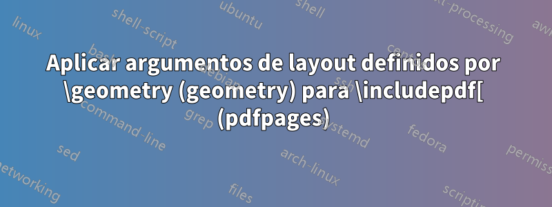 Aplicar argumentos de layout definidos por \geometry (geometry) para \includepdf[ (pdfpages)