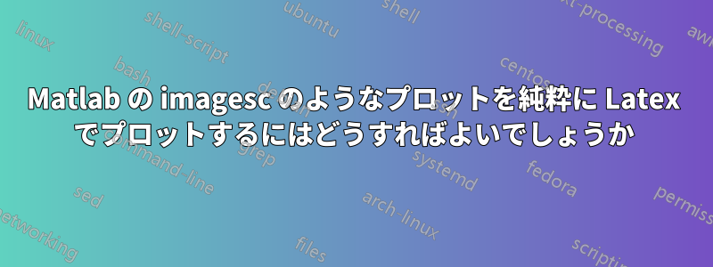 Matlab の imagesc のようなプロットを純粋に Latex でプロットするにはどうすればよいでしょうか