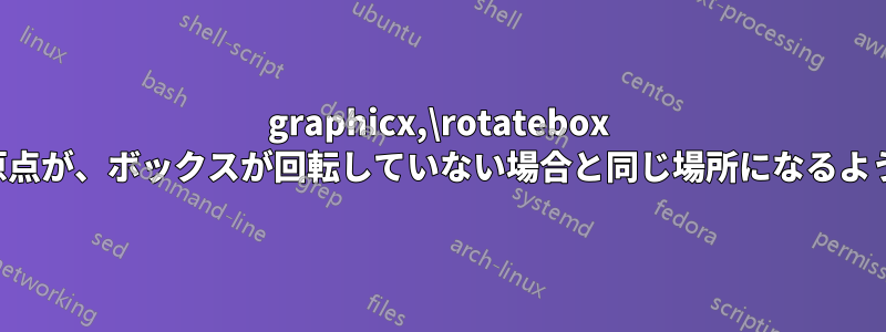 graphicx,\rotatebox 回転の原点が、ボックスが回転していない場合と同じ場所になるようにする