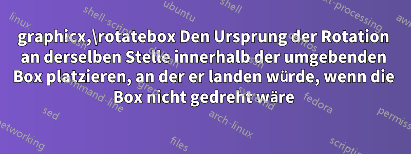 graphicx,\rotatebox Den Ursprung der Rotation an derselben Stelle innerhalb der umgebenden Box platzieren, an der er landen würde, wenn die Box nicht gedreht wäre