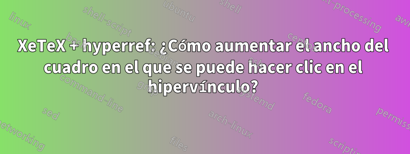 XeTeX + hyperref: ¿Cómo aumentar el ancho del cuadro en el que se puede hacer clic en el hipervínculo?