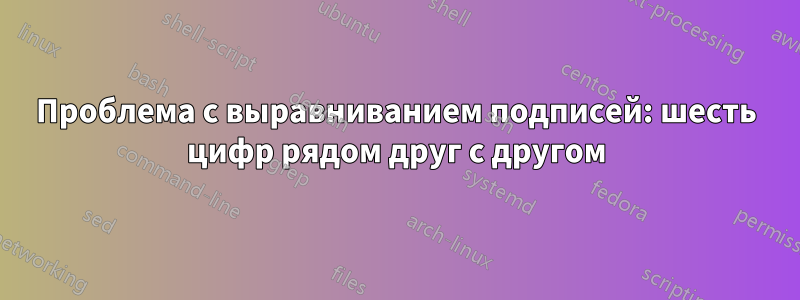 Проблема с выравниванием подписей: шесть цифр рядом друг с другом