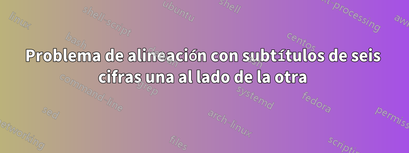 Problema de alineación con subtítulos de seis cifras una al lado de la otra