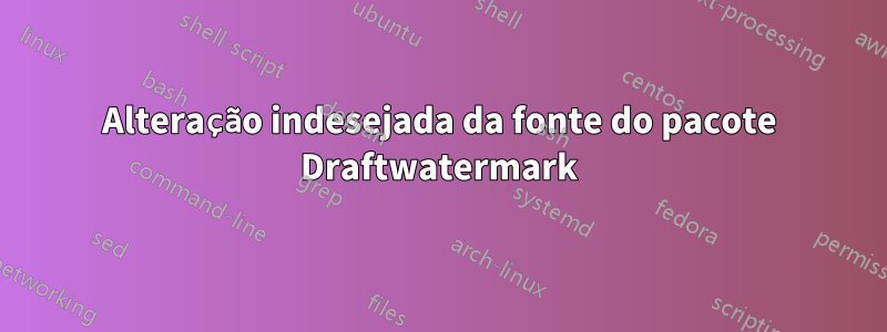 Alteração indesejada da fonte do pacote Draftwatermark