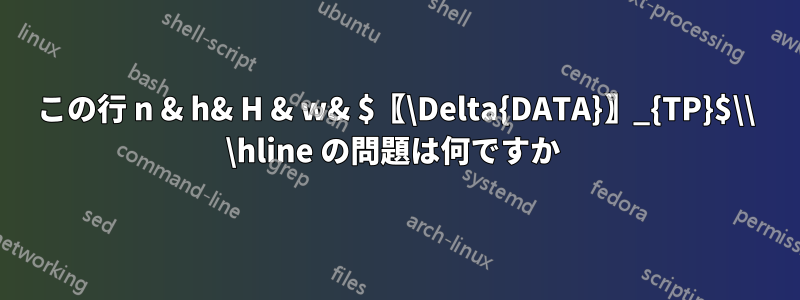 この行 n & h& H & w& $〖\Delta{DATA}〗_{TP}$\\ \hline の問題は何ですか 