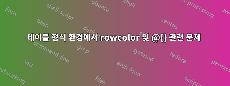 테이블 형식 환경에서 rowcolor 및 @{} 관련 문제