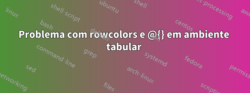 Problema com rowcolors e @{} em ambiente tabular