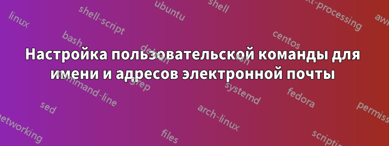 Настройка пользовательской команды для имени и адресов электронной почты