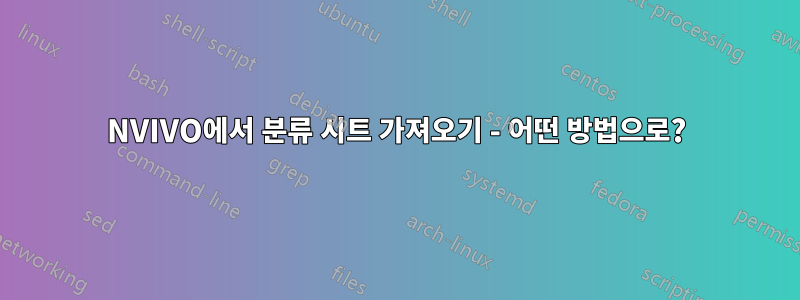 NVIVO에서 분류 시트 가져오기 - 어떤 방법으로?