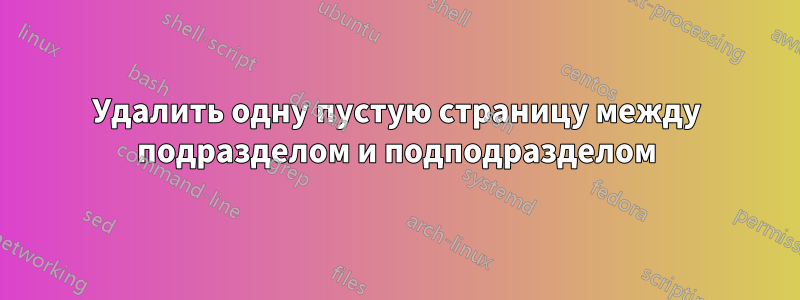 Удалить одну пустую страницу между подразделом и подподразделом