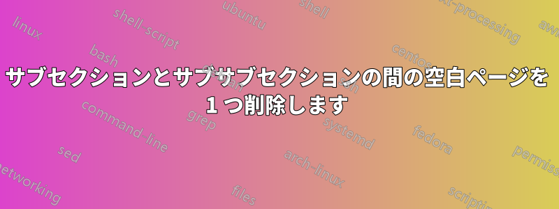 サブセクションとサブサブセクションの間の空白ページを 1 つ削除します