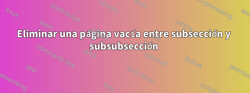 Eliminar una página vacía entre subsección y subsubsección