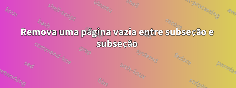 Remova uma página vazia entre subseção e subseção