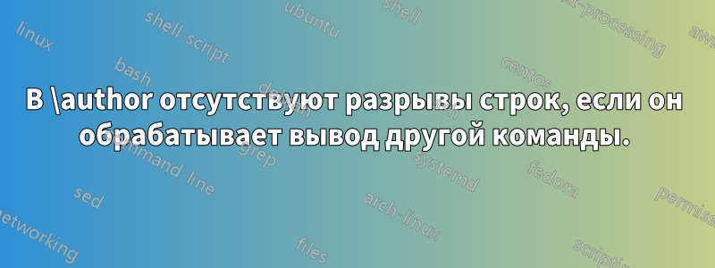 В \author отсутствуют разрывы строк, если он обрабатывает вывод другой команды.