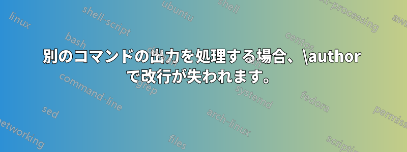 別のコマンドの出力を処理する場合、\author で改行が失われます。