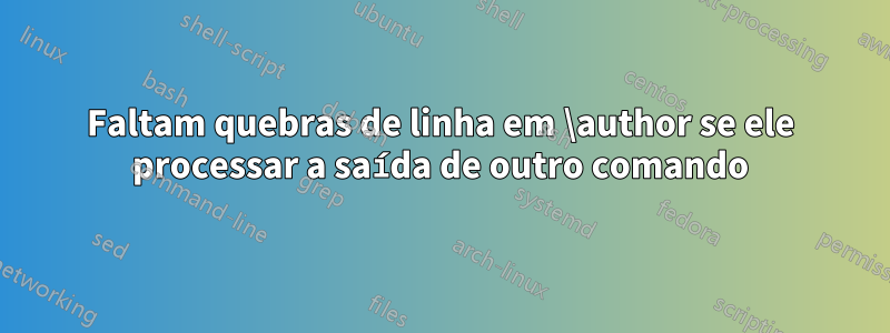 Faltam quebras de linha em \author se ele processar a saída de outro comando