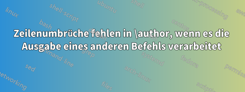 Zeilenumbrüche fehlen in \author, wenn es die Ausgabe eines anderen Befehls verarbeitet