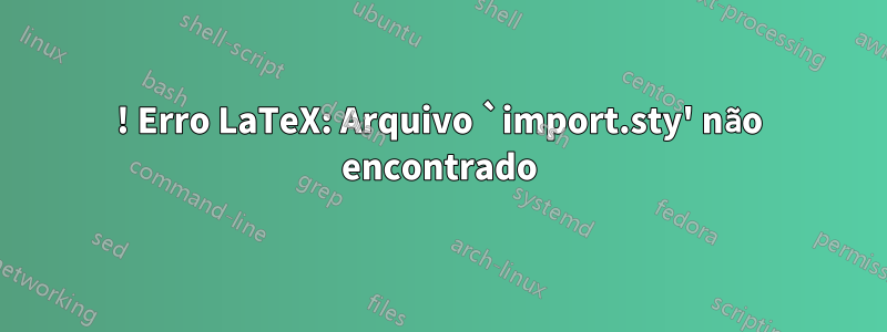 ! Erro LaTeX: Arquivo `import.sty' não encontrado