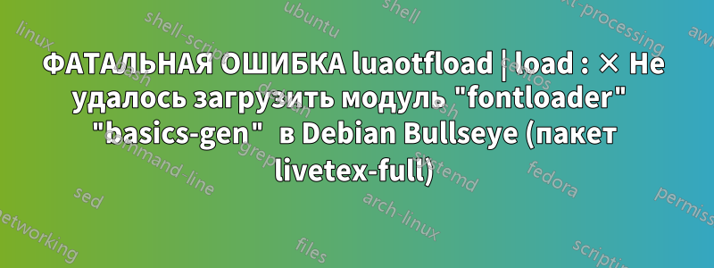 ФАТАЛЬНАЯ ОШИБКА luaotfload | load : × Не удалось загрузить модуль "fontloader" "basics-gen" в Debian Bullseye (пакет livetex-full)