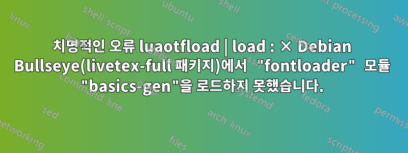 치명적인 오류 luaotfload | load : × Debian Bullseye(livetex-full 패키지)에서 "fontloader" 모듈 "basics-gen"을 로드하지 못했습니다.