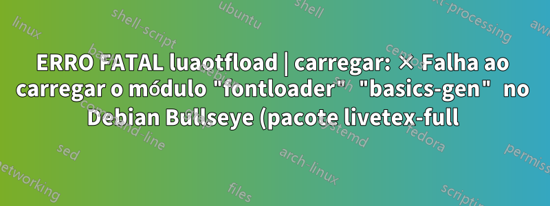 ERRO FATAL luaotfload | carregar: × Falha ao carregar o módulo "fontloader" "basics-gen" no Debian Bullseye (pacote livetex-full)