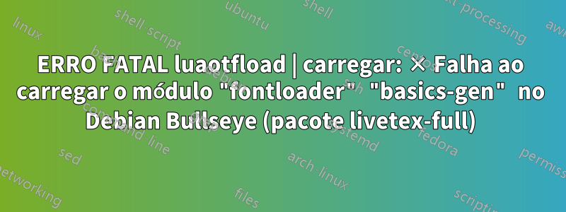 ERRO FATAL luaotfload | carregar: × Falha ao carregar o módulo "fontloader" "basics-gen" no Debian Bullseye (pacote livetex-full)