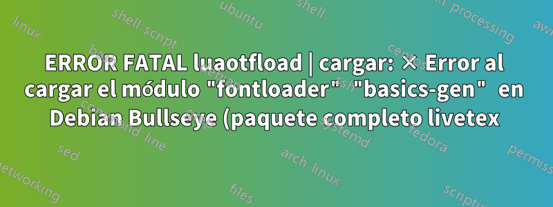 ERROR FATAL luaotfload | cargar: × Error al cargar el módulo "fontloader" "basics-gen" en Debian Bullseye (paquete completo livetex)
