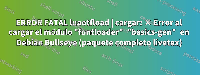 ERROR FATAL luaotfload | cargar: × Error al cargar el módulo "fontloader" "basics-gen" en Debian Bullseye (paquete completo livetex)