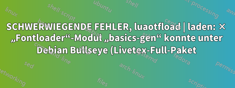 SCHWERWIEGENDE FEHLER, luaotfload | laden: × „Fontloader“-Modul „basics-gen“ konnte unter Debian Bullseye (Livetex-Full-Paket) nicht geladen werden