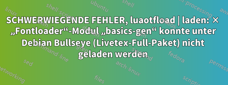 SCHWERWIEGENDE FEHLER, luaotfload | laden: × „Fontloader“-Modul „basics-gen“ konnte unter Debian Bullseye (Livetex-Full-Paket) nicht geladen werden