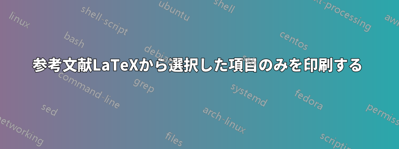 参考文献LaTeXから選択した項目のみを印刷する