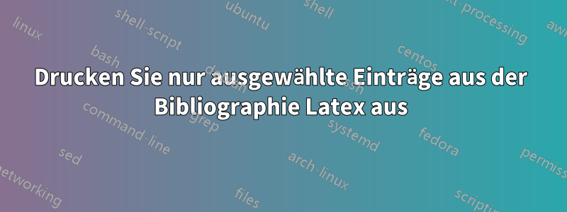 Drucken Sie nur ausgewählte Einträge aus der Bibliographie Latex aus