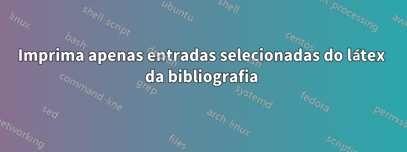 Imprima apenas entradas selecionadas do látex da bibliografia