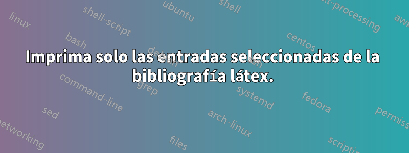 Imprima solo las entradas seleccionadas de la bibliografía látex.