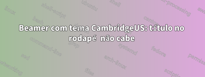 Beamer com tema CambridgeUS: título no rodapé não cabe