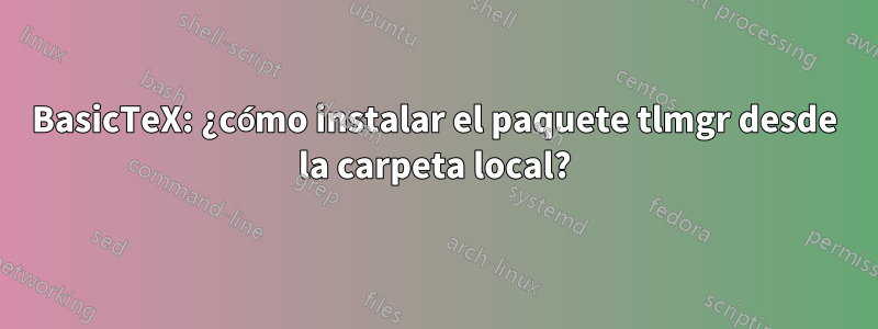 BasicTeX: ¿cómo instalar el paquete tlmgr desde la carpeta local?