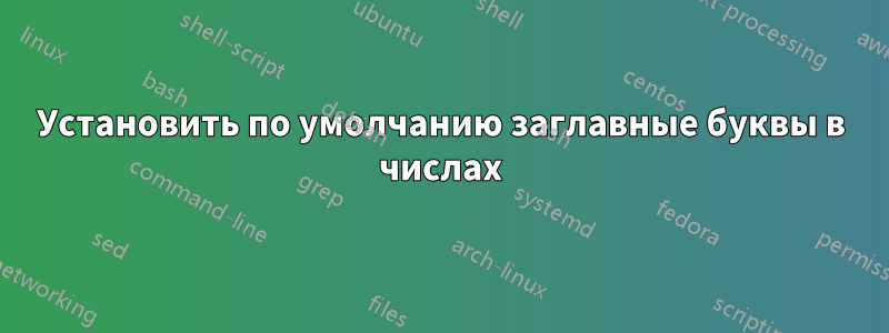 Установить по умолчанию заглавные буквы в числах