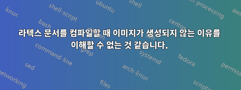 라텍스 문서를 컴파일할 때 이미지가 생성되지 않는 이유를 이해할 수 없는 것 같습니다.